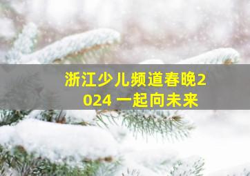 浙江少儿频道春晚2024 一起向未来